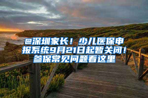 @深圳家长！少儿医保申报系统9月21日起暂关闭！参保常见问题看这里