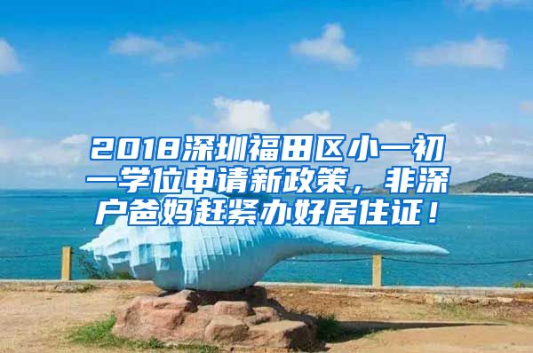 2018深圳福田区小一初一学位申请新政策，非深户爸妈赶紧办好居住证！