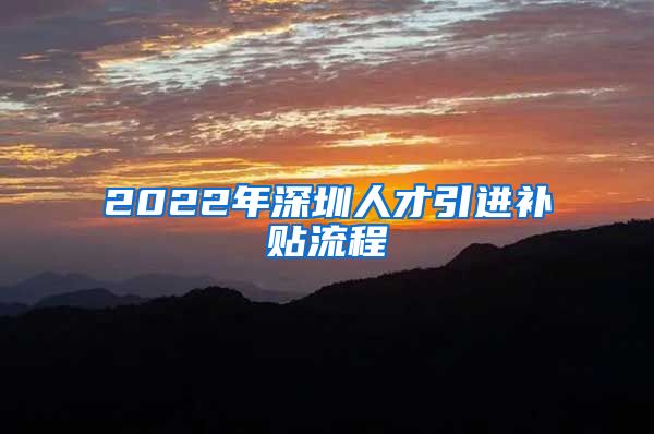 2022年深圳人才引进补贴流程