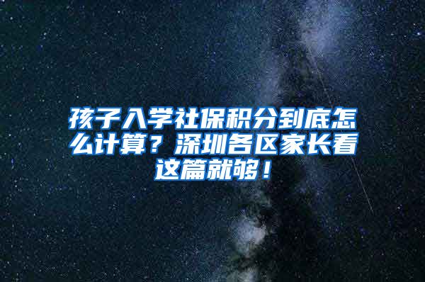 孩子入学社保积分到底怎么计算？深圳各区家长看这篇就够！