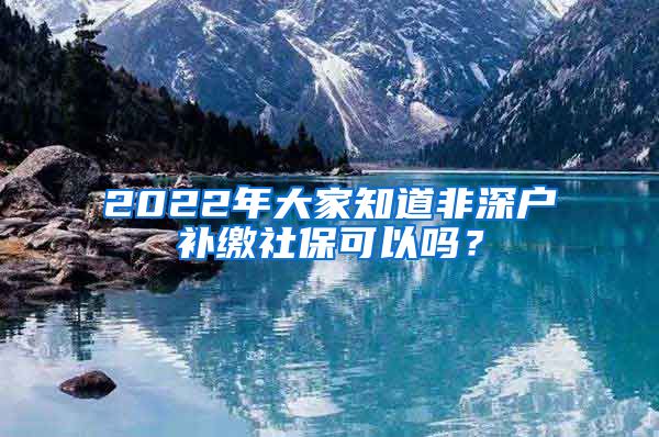 2022年大家知道非深户补缴社保可以吗？