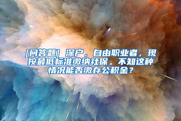 [问答题] 深户，自由职业者，现按最低标准缴纳社保。不知这种情况能否缴存公积金？