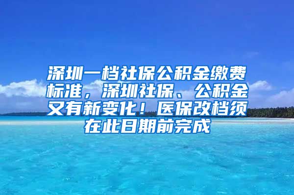 深圳一档社保公积金缴费标准，深圳社保、公积金又有新变化！医保改档须在此日期前完成