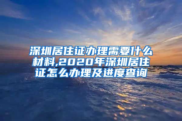 深圳居住证办理需要什么材料,2020年深圳居住证怎么办理及进度查询