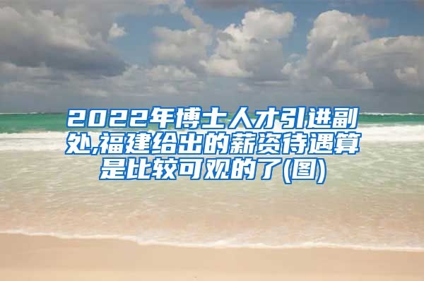 2022年博士人才引进副处,福建给出的薪资待遇算是比较可观的了(图)