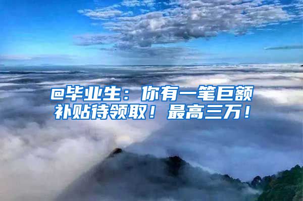 @毕业生：你有一笔巨额补贴待领取！最高三万！