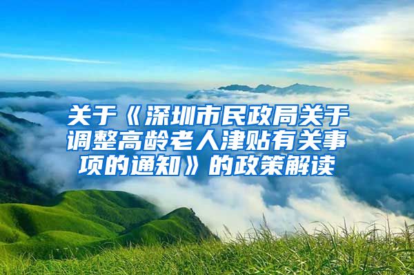 关于《深圳市民政局关于调整高龄老人津贴有关事项的通知》的政策解读