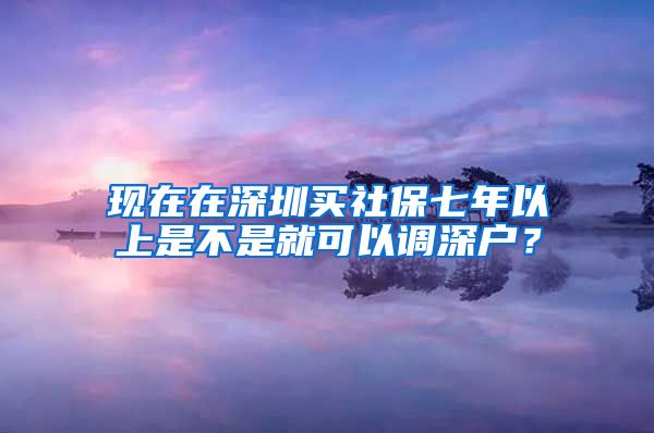 现在在深圳买社保七年以上是不是就可以调深户？