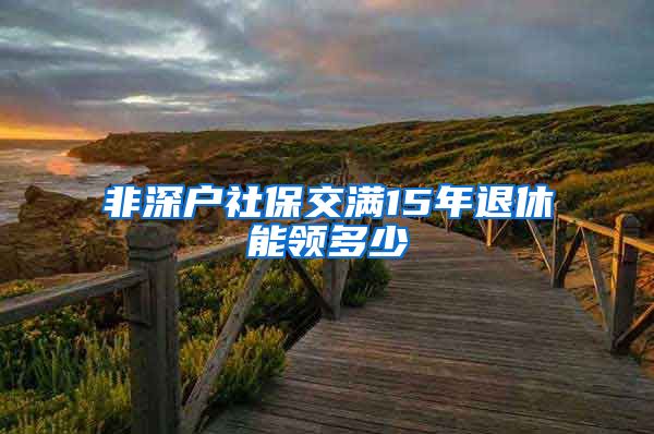 非深户社保交满15年退休能领多少