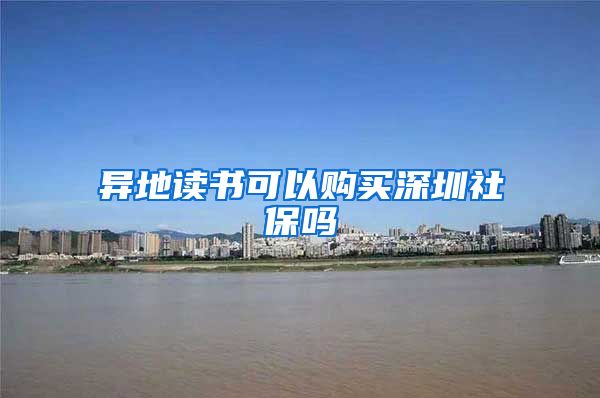 异地读书可以购买深圳社保吗