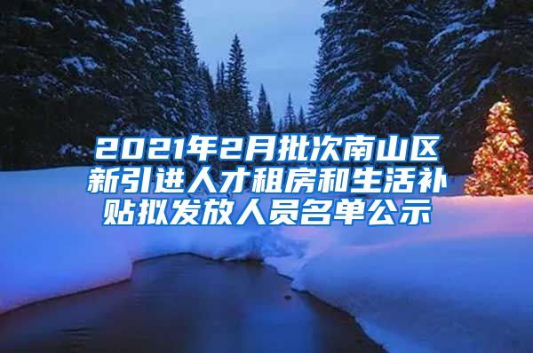 2021年2月批次南山区新引进人才租房和生活补贴拟发放人员名单公示