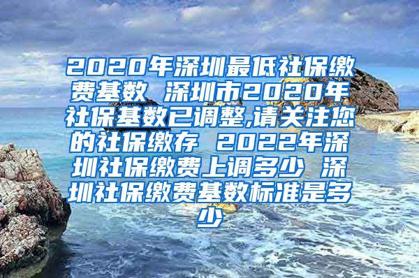 2020年深圳最低社保缴费基数 深圳市2020年社保基数已调整,请关注您的社保缴存 2022年深圳社保缴费上调多少 深圳社保缴费基数标准是多少