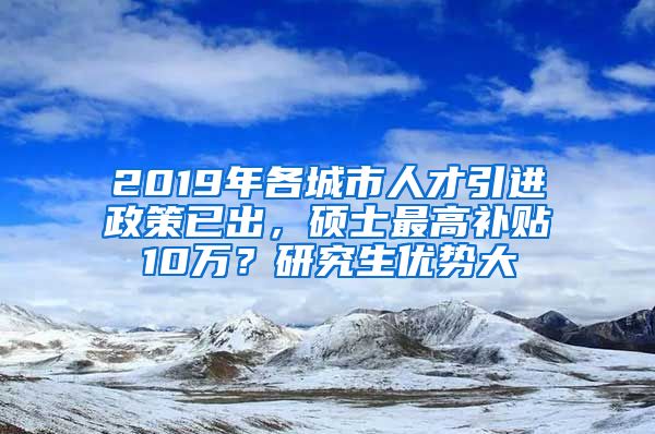 2019年各城市人才引进政策已出，硕士最高补贴10万？研究生优势大