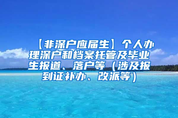 【非深户应届生】个人办理深户和档案托管及毕业生报道、落户等（涉及报到证补办、改派等）