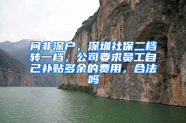 问非深户，深圳社保二档转一档，公司要求员工自己补贴多余的费用，合法吗