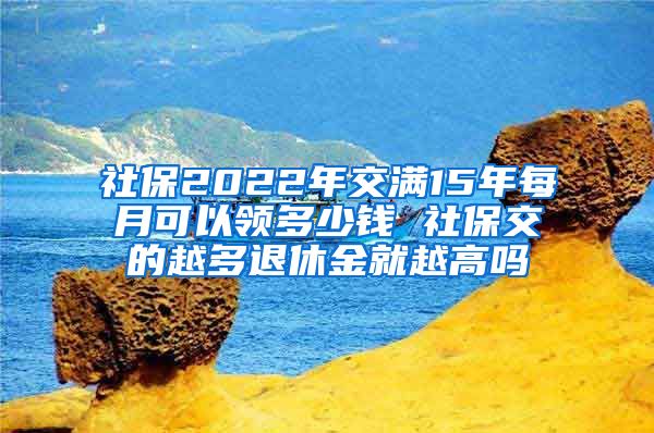 社保2022年交满15年每月可以领多少钱 社保交的越多退休金就越高吗