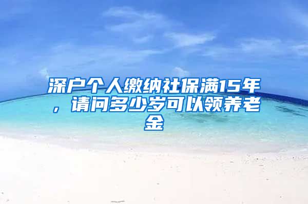 深户个人缴纳社保满15年，请问多少岁可以领养老金