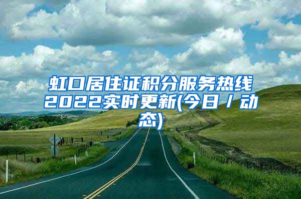 虹口居住证积分服务热线2022实时更新(今日／动态)