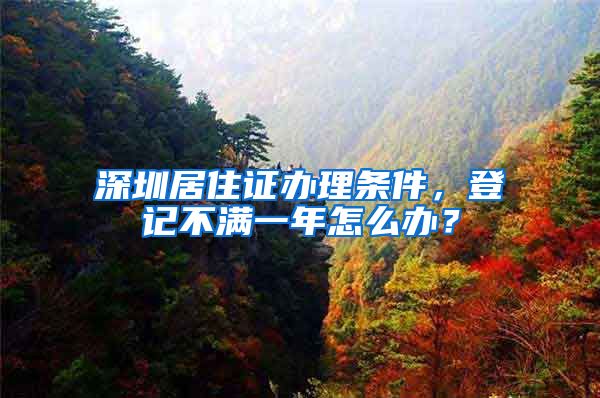 深圳居住证办理条件，登记不满一年怎么办？