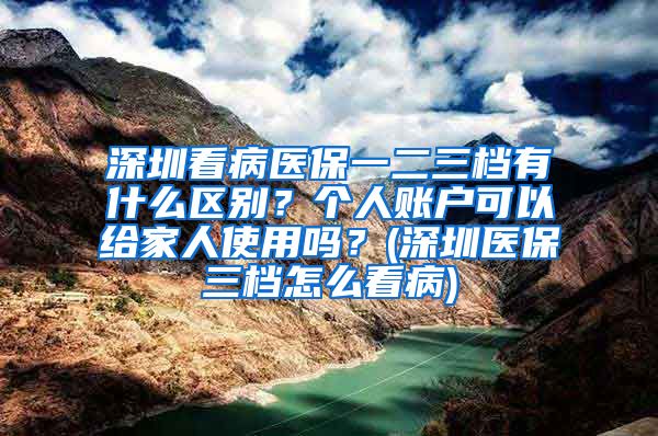 深圳看病医保一二三档有什么区别？个人账户可以给家人使用吗？(深圳医保三档怎么看病)