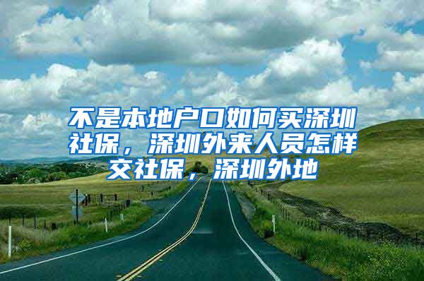 不是本地户口如何买深圳社保，深圳外来人员怎样交社保，深圳外地