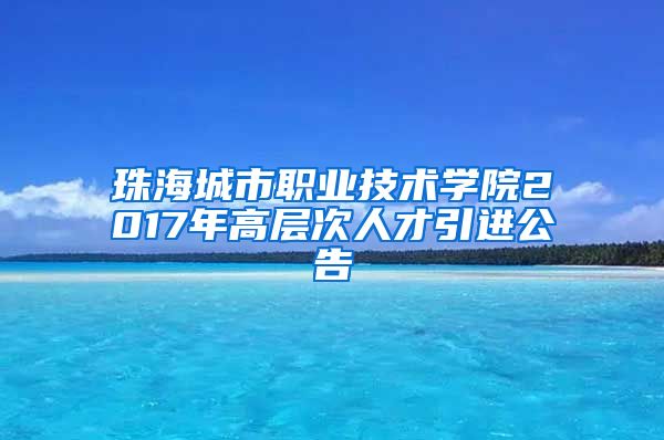 珠海城市职业技术学院2017年高层次人才引进公告