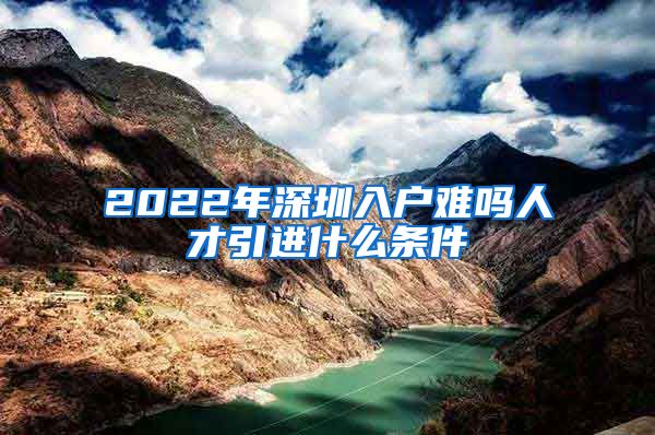 2022年深圳入户难吗人才引进什么条件