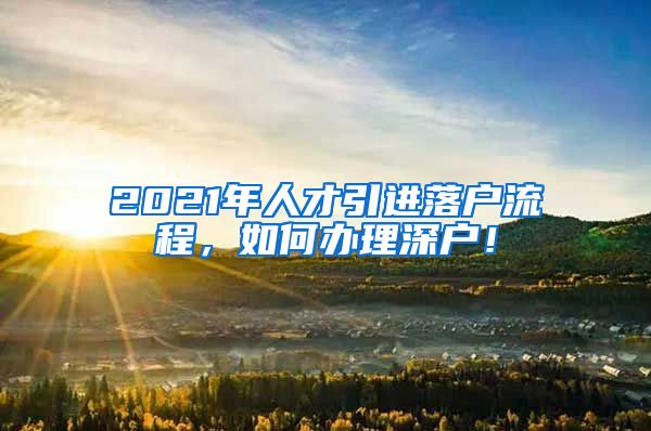 2021年人才引进落户流程，如何办理深户！