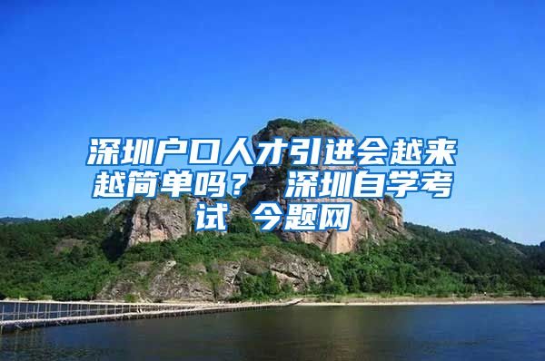 深圳户口人才引进会越来越简单吗？ 深圳自学考试 今题网