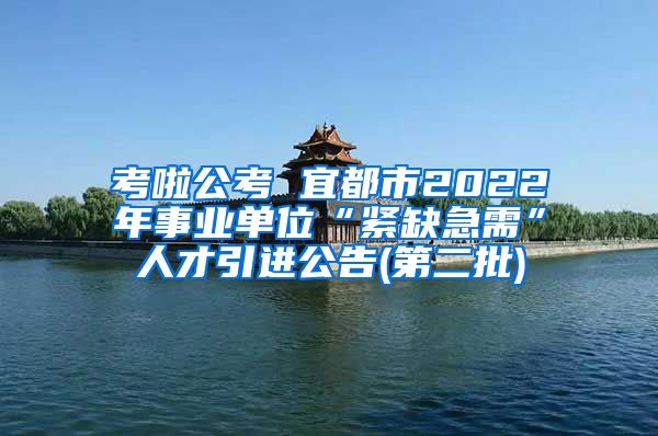 考啦公考 宜都市2022年事业单位“紧缺急需”人才引进公告(第二批)