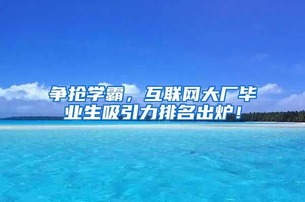 争抢学霸，互联网大厂毕业生吸引力排名出炉！