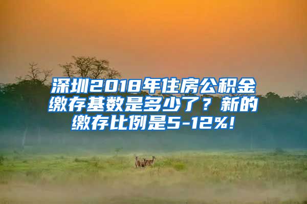 深圳2018年住房公积金缴存基数是多少了？新的缴存比例是5-12%!