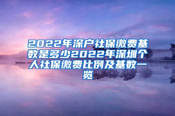 2022年深户社保缴费基数是多少2022年深圳个人社保缴费比例及基数一览