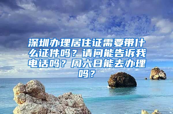 深圳办理居住证需要带什么证件吗？请问能告诉我电话吗？周六日能去办理吗？