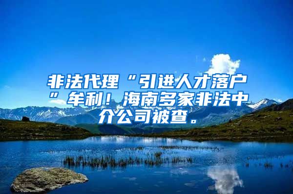 非法代理“引进人才落户”牟利！海南多家非法中介公司被查。