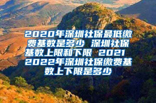 2020年深圳社保最低缴费基数是多少 深圳社保基数上限和下限 2021 2022年深圳社保缴费基数上下限是多少