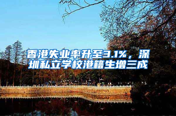 香港失业率升至3.1%，深圳私立学校港籍生增三成