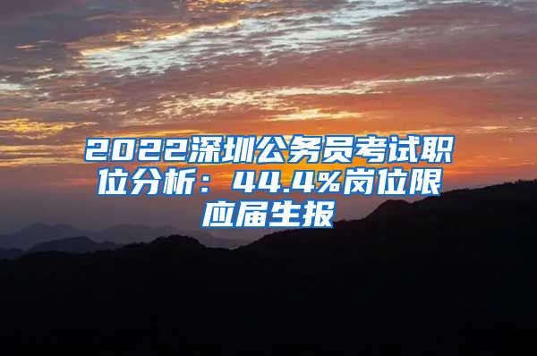 2022深圳公务员考试职位分析：44.4%岗位限应届生报