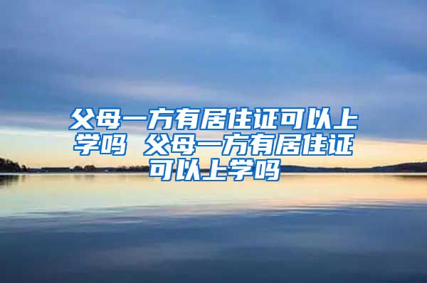 父母一方有居住证可以上学吗 父母一方有居住证可以上学吗