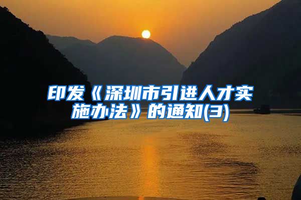 印发《深圳市引进人才实施办法》的通知(3)