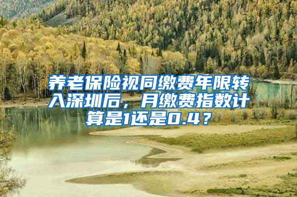 养老保险视同缴费年限转入深圳后，月缴费指数计算是1还是0.4？