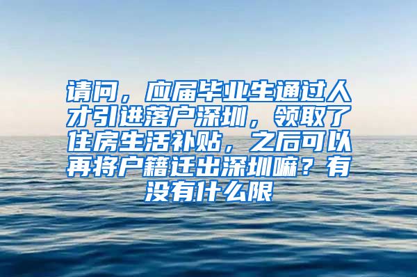 请问，应届毕业生通过人才引进落户深圳，领取了住房生活补贴，之后可以再将户籍迁出深圳嘛？有没有什么限