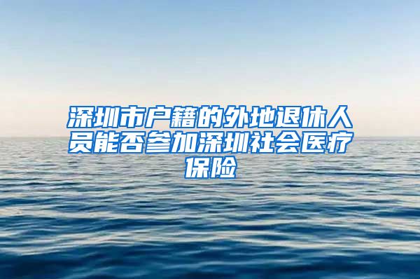 深圳市户籍的外地退休人员能否参加深圳社会医疗保险