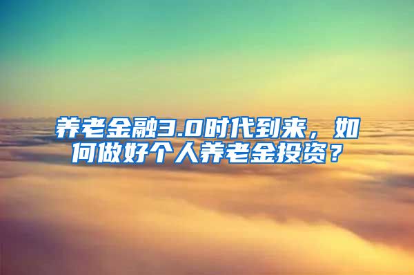 养老金融3.0时代到来，如何做好个人养老金投资？