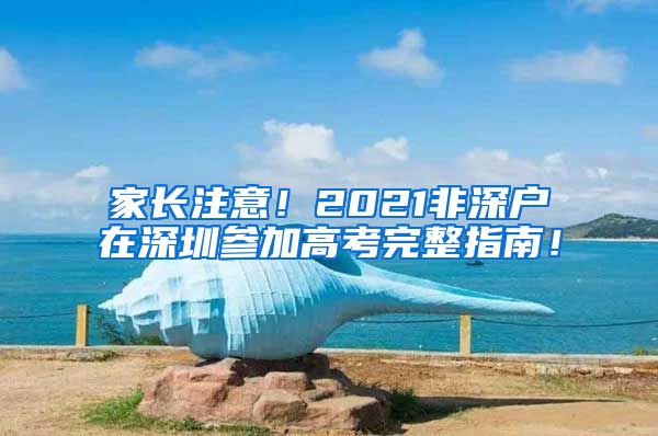 家长注意！2021非深户在深圳参加高考完整指南！