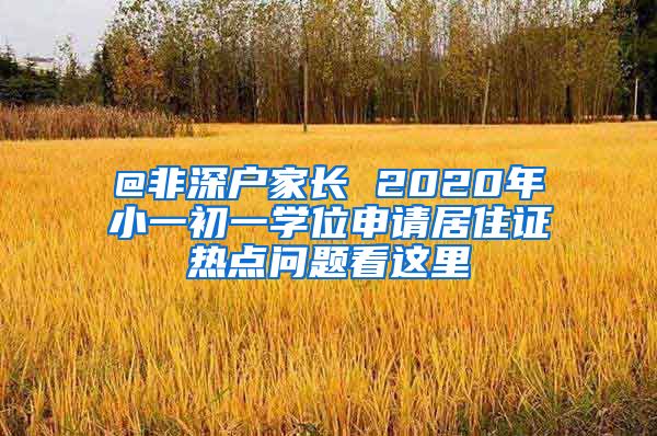 @非深户家长 2020年小一初一学位申请居住证热点问题看这里