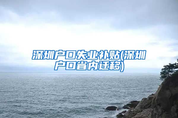 深圳户口失业补贴(深圳户口省内迁移)