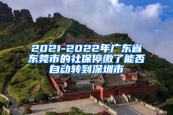 2021-2022年广东省东莞市的社保停缴了能否自动转到深圳市