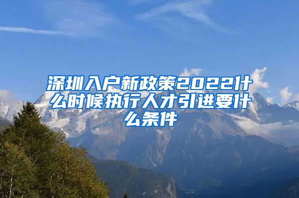 深圳入户新政策2022什么时候执行人才引进要什么条件