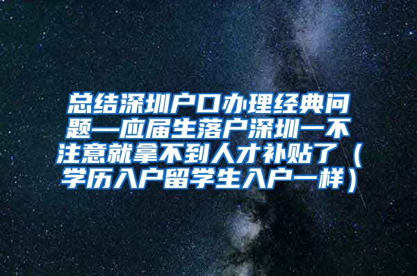 总结深圳户口办理经典问题—应届生落户深圳一不注意就拿不到人才补贴了（学历入户留学生入户一样）